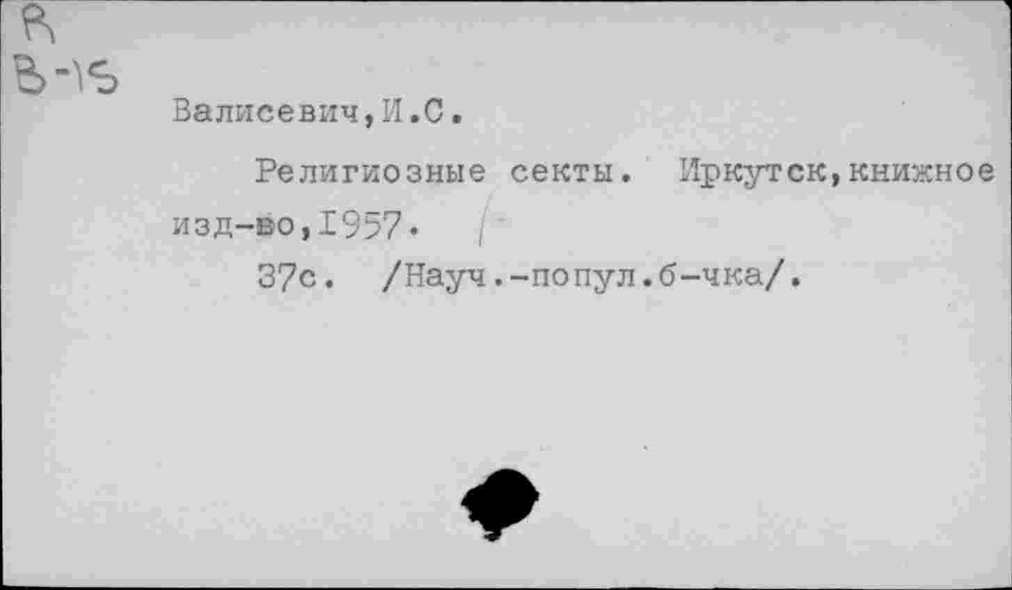 ﻿Валисевич,И.С.
Религиозные секты. Иркутск,книжное изд-во,1957- /'
37с. /Науч.-попул.б-чка/.